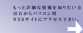 もっと詳細な情報を知りたい方は左からパソコン用WEBサイトにアクセス下さい。