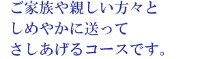 ご家族や親しい方々としめやかに送ってさしあげるコースです。