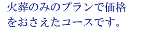 火葬のみのプランで価格をおさえたコースです。